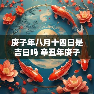 庚子年八月十四日是吉日吗 辛丑年庚子月丙申日