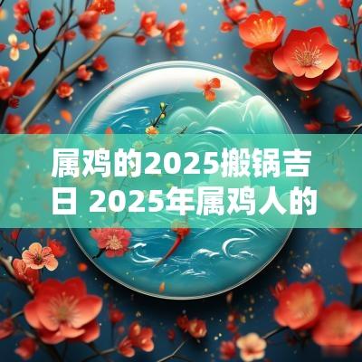 属鸡的2025搬锅吉日 2025年属鸡人的全年每月运势