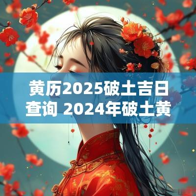 黄历2025破土吉日查询 2025年破土黄道吉日