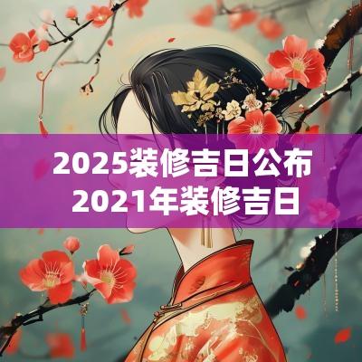 2025装修吉日公布 2025年装修吉日