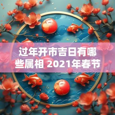 过年开市吉日有哪些属相 2025年春节哪天适合开市