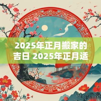 2025年正月搬家的吉日 2025年正月适合搬家的日子