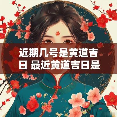 近期几号是黄道吉日 最近黄道吉日是哪几天