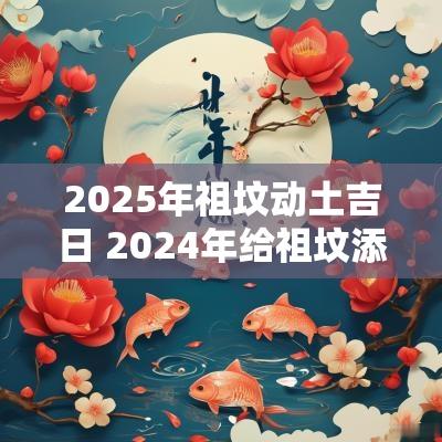 2025年祖坟动土吉日 2025年给祖坟添土的黄道吉日