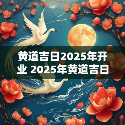 黄道吉日2025年开业 2025年黄道吉日