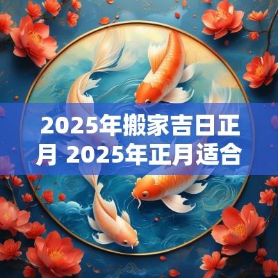 2025年搬家吉日正月 2025年正月适合搬家的日子