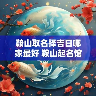鞍山取名择吉日哪家最好 鞍山起名馆哪家起名好
