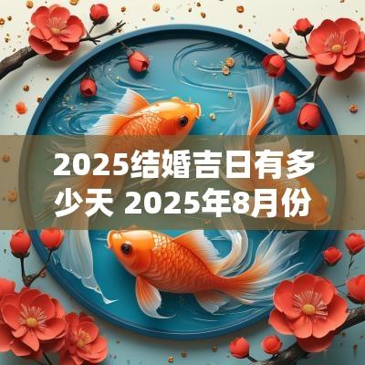2025结婚吉日有多少天 2025年8月份结婚黄道吉日有哪几天