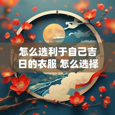 怎么选利于自己吉日的衣服 怎么选择衣服适合自己