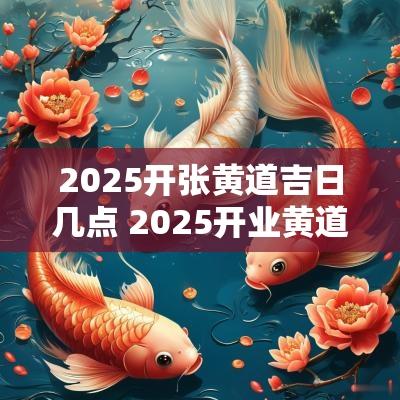 2025开张黄道吉日几点 2025开业黄道吉日