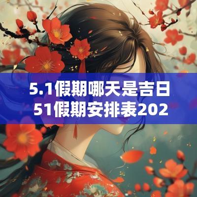 5.1假期哪天是吉日 51假期安排表2025
