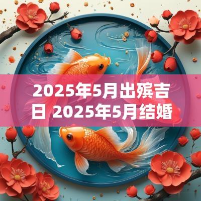 2025年5月出殡吉日 2025年5月结婚吉日一览表