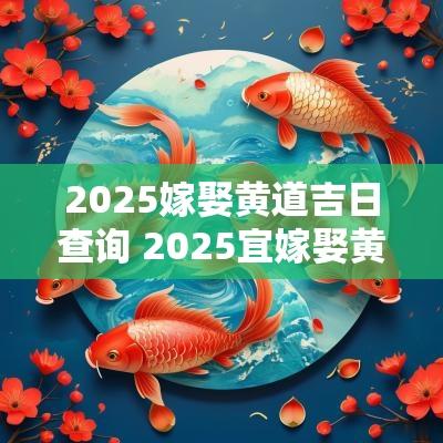 2025嫁娶黄道吉日查询 2025宜嫁娶黄道吉日