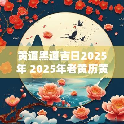 黄道黑道吉日2025年 2025年老黄历黄道吉日