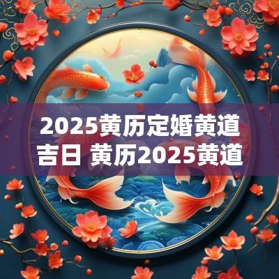 2025黄历定婚黄道吉日 黄历2025黄道吉日