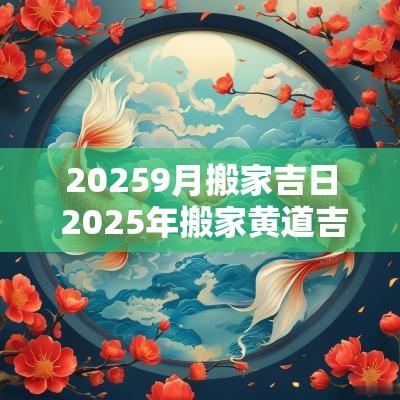 20259月搬家吉日 2025年搬家黄道吉日一览表