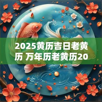 2025黄历吉日老黄历 万年历老黄历2025年黄道吉日查询
