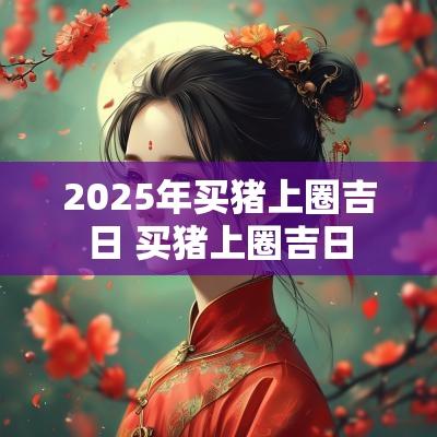 2025年买猪上圈吉日 买猪上圈吉日