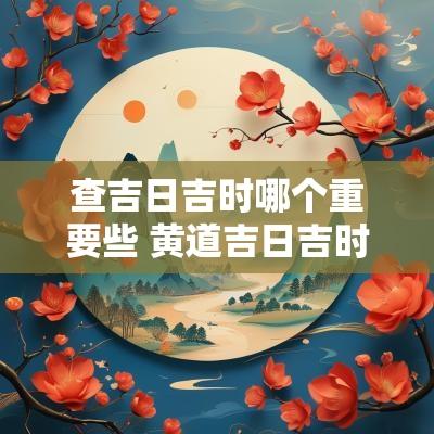 查吉日吉时哪个重要些 黄道吉日吉时每日查一查