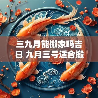 三九月能搬家吗吉日 九月三号适合搬家吗