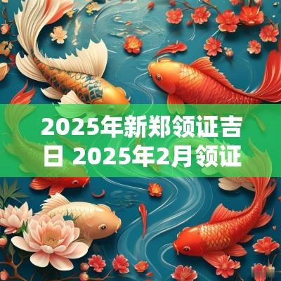 2025年新郑领证吉日 2025年2月领证吉日表