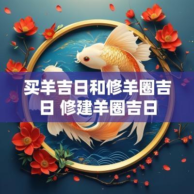 买羊吉日和修羊圈吉日 修建羊圈吉日