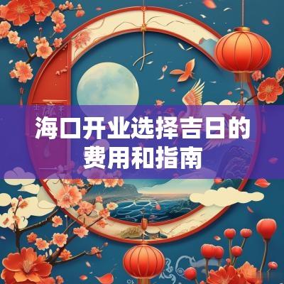 海口开业选择吉日的费用和指南