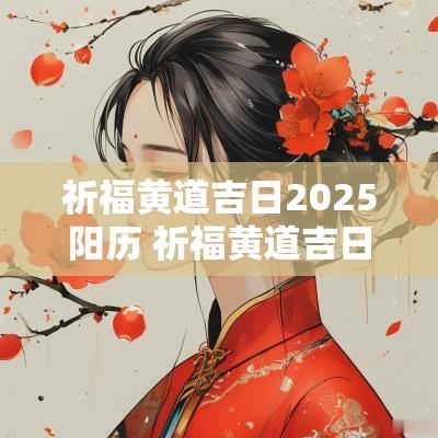祈福黄道吉日2025阳历 祈福黄道吉日2025