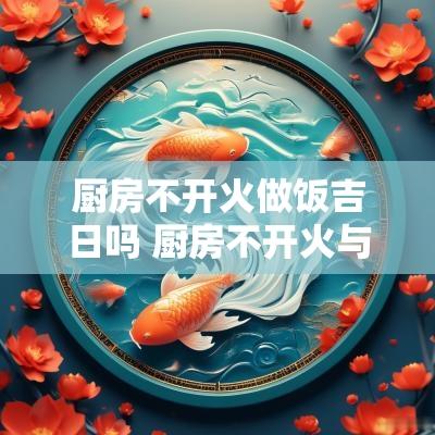 厨房不开火做饭吉日吗 厨房不开火与家庭运势