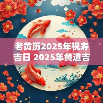 老黄历2025年祝寿吉日 2025年黄道吉日