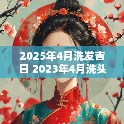 2025年4月洗发吉日 2025年4月洗头吉日