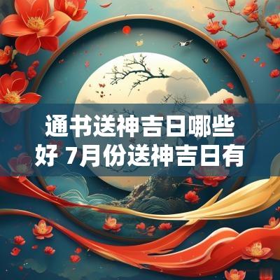 通书送神吉日哪些好 7月份送神吉日有哪些