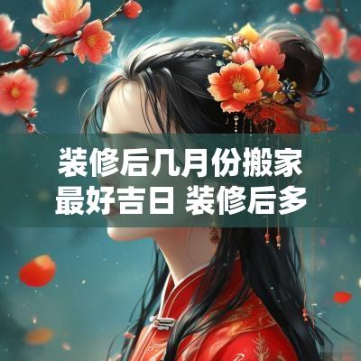 装修后几月份搬家最好吉日 装修后多久搬家合适