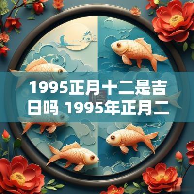 1995正月十二是吉日吗 1995年正月二十日寅时