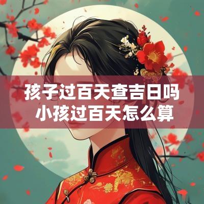 孩子过百天查吉日吗 小孩过百天怎么算日子