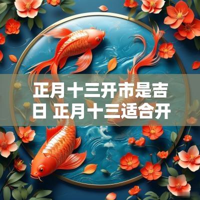 正月十三开市是吉日 正月十三适合开业吗