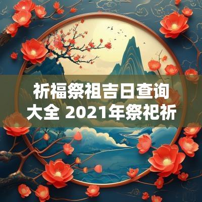 祈福祭祖吉日查询大全 2025年祭祀祈福吉日一览表