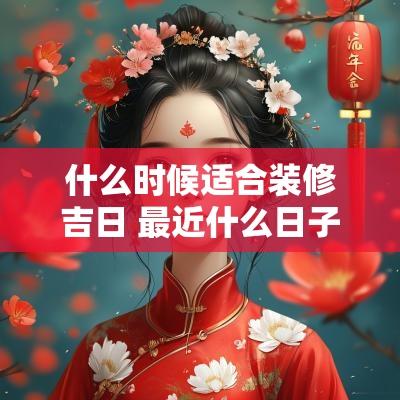 什么时候适合装修吉日 最近什么日子适合装修房子