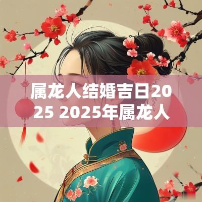 属龙人结婚吉日2025 2025年属龙人的结婚吉日