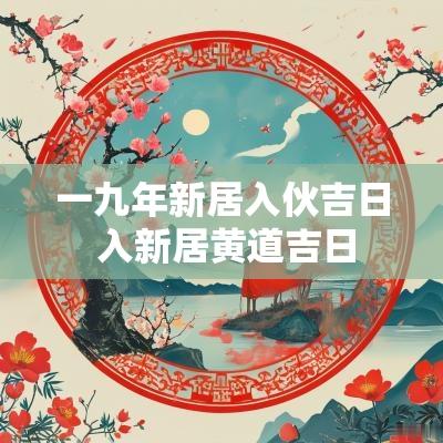一九年新居入伙吉日 入新居黄道吉日