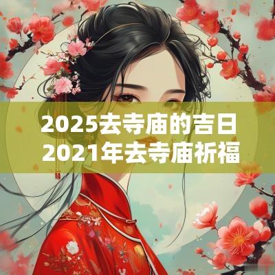 2025去寺庙的吉日 2025年去寺庙祈福的好日子