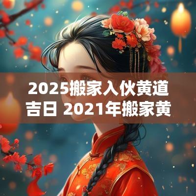 2025搬家入伙黄道吉日 2025年搬家黄道吉日