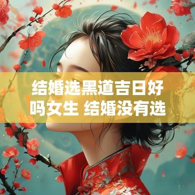 结婚选黑道吉日好吗女生 结婚没有选择黄道吉日会怎样