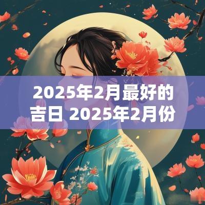 2025年2月最好的吉日 2025年2月份黄道吉日一览表