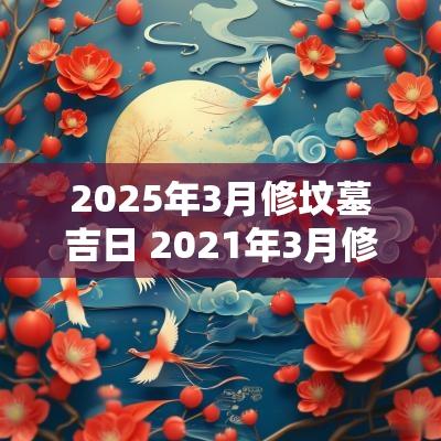 2025年3月修坟墓吉日 2025年3月修坟的黄道吉日