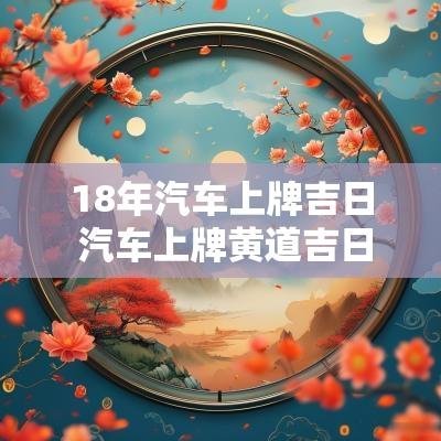 18年汽车上牌吉日 汽车上牌黄道吉日2025年