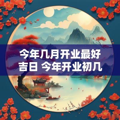 今年几月开业最好吉日 今年开业初几最吉利