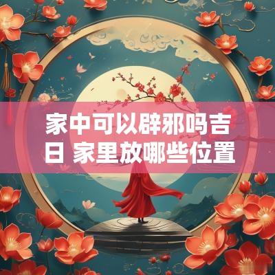 家中可以辟邪吗吉日 家里放哪些位置可以辟邪
