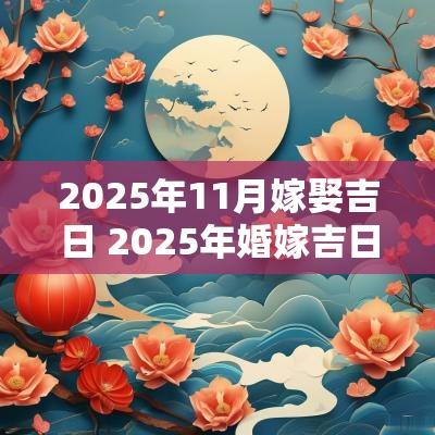 2025年11月嫁娶吉日 2025年婚嫁吉日表