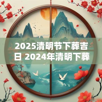 2025清明节下葬吉日 2025年清明下葬吉日